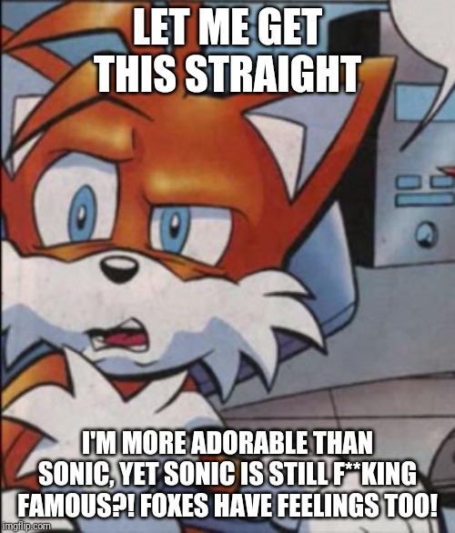 Tails WTF | LET ME GET THIS STRAIGHT; I'M MORE ADORABLE THAN SONIC, YET SONIC IS STILL F**KING FAMOUS?! FOXES HAVE FEELINGS TOO! | image tagged in tails wtf | made w/ Imgflip meme maker