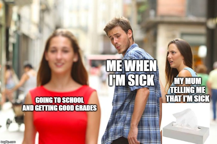 Distracted Boyfriend | ME WHEN I'M SICK; MY MUM TELLING ME THAT I'M SICK; GOING TO SCHOOL AND GETTING GOOD GRADES | image tagged in memes,distracted boyfriend | made w/ Imgflip meme maker