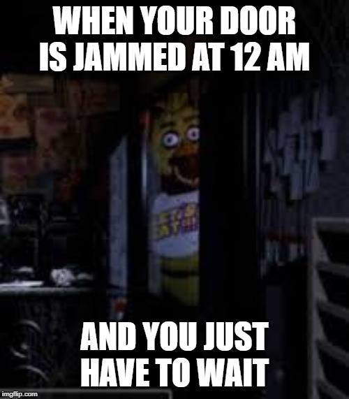 Chica Looking In Window FNAF | WHEN YOUR DOOR IS JAMMED AT 12 AM; AND YOU JUST HAVE TO WAIT | image tagged in chica looking in window fnaf | made w/ Imgflip meme maker