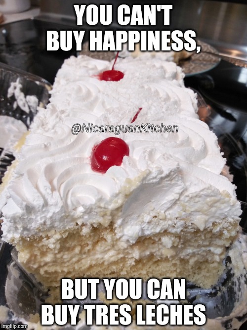 Tres Leches | YOU CAN'T BUY HAPPINESS, @NicaraguanKitchen; BUT YOU CAN BUY TRES LECHES | image tagged in dessert,food | made w/ Imgflip meme maker