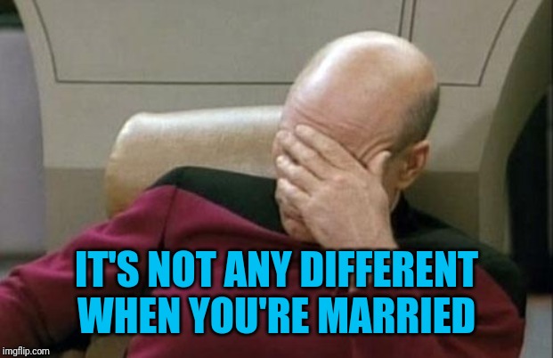 Captain Picard Facepalm Meme | IT'S NOT ANY DIFFERENT WHEN YOU'RE MARRIED | image tagged in memes,captain picard facepalm | made w/ Imgflip meme maker