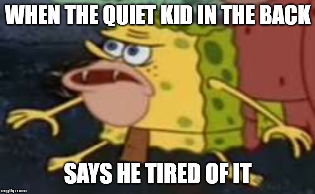 Spongegar Meme | WHEN THE QUIET KID IN THE BACK; SAYS HE TIRED OF IT | image tagged in memes,spongegar | made w/ Imgflip meme maker