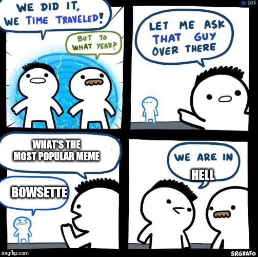 We did it we time traveled | WHAT'S THE MOST POPULAR MEME; HELL; BOWSETTE | image tagged in we did it we time traveled | made w/ Imgflip meme maker