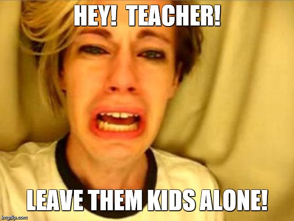 Leave Britney Alone | HEY!  TEACHER! LEAVE THEM KIDS ALONE! | image tagged in leave britney alone | made w/ Imgflip meme maker