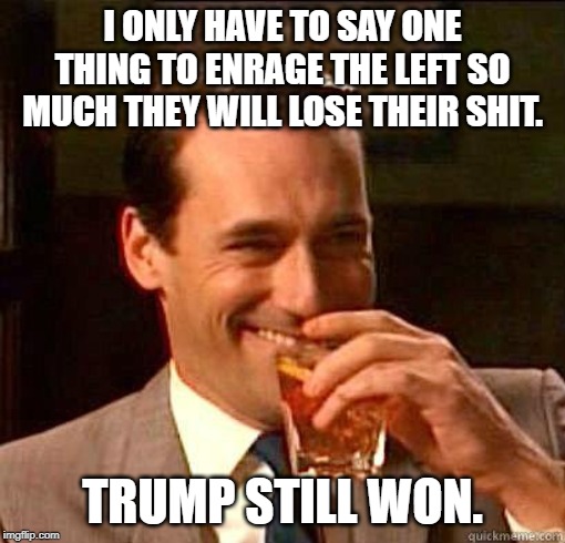 Laughing Don Draper | I ONLY HAVE TO SAY ONE THING TO ENRAGE THE LEFT SO MUCH THEY WILL LOSE THEIR SHIT. TRUMP STILL WON. | image tagged in laughing don draper | made w/ Imgflip meme maker