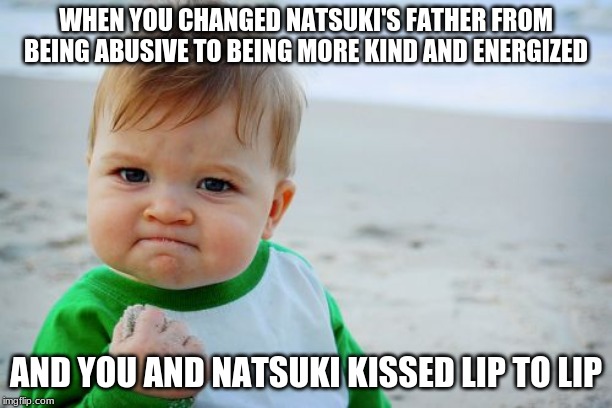 Success Kid Original Meme | WHEN YOU CHANGED NATSUKI'S FATHER FROM BEING ABUSIVE TO BEING MORE KIND AND ENERGIZED; AND YOU AND NATSUKI KISSED LIP TO LIP | image tagged in memes,success kid original | made w/ Imgflip meme maker