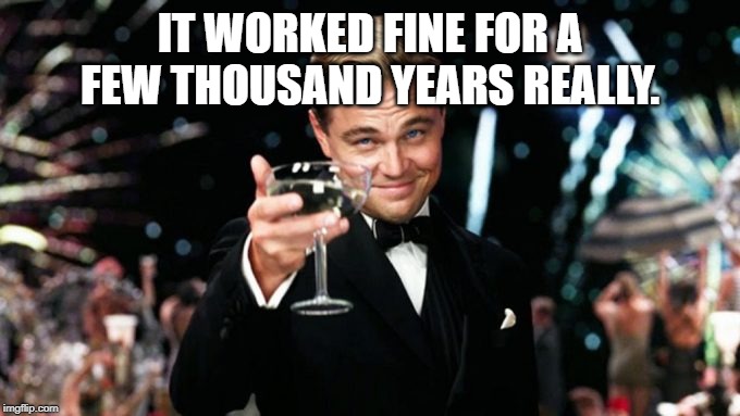 Yep | IT WORKED FINE FOR A FEW THOUSAND YEARS REALLY. | image tagged in yep | made w/ Imgflip meme maker