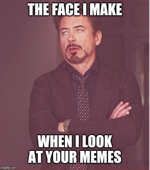 Face You Make Robert Downey Jr | THE FACE I MAKE; WHEN I LOOK AT YOUR MEMES | image tagged in memes,face you make robert downey jr | made w/ Imgflip meme maker