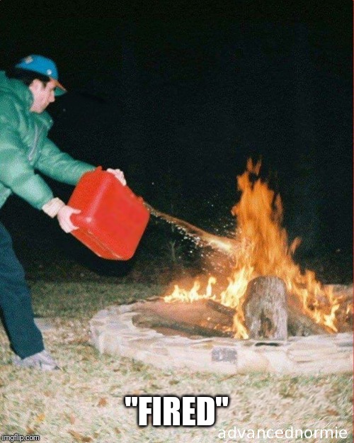 pouring gas on fire | "FIRED" | image tagged in pouring gas on fire | made w/ Imgflip meme maker