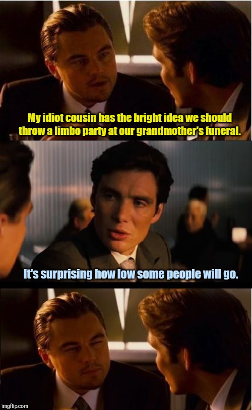 Inception |  My idiot cousin has the bright idea we should throw a limbo party at our grandmother's funeral. It's surprising how low some people will go. | image tagged in memes,inception,humor | made w/ Imgflip meme maker