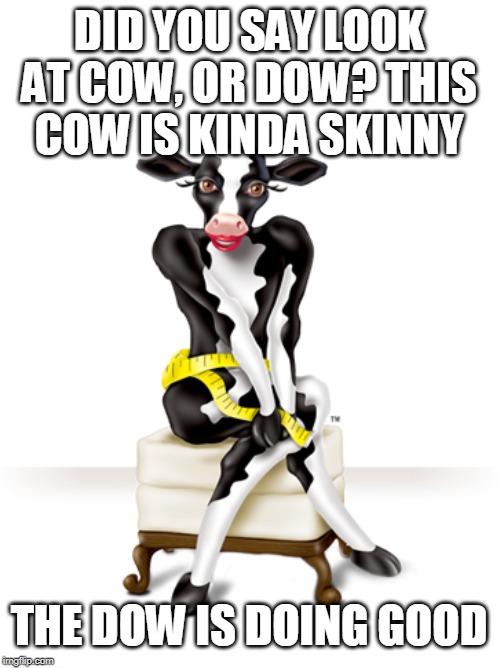 DID YOU SAY LOOK AT COW, OR DOW? THIS COW IS KINDA SKINNY THE DOW IS DOING GOOD | made w/ Imgflip meme maker