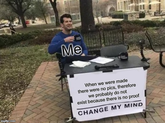 We only exist inside our own imaginations | Me; When we were made there were no pics, therefore we probably do not exist because there is no proof | image tagged in memes,change my mind,stupid | made w/ Imgflip meme maker
