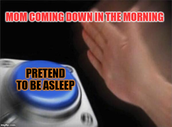 Blank Nut Button | MOM COMING DOWN IN THE MORNING; PRETEND TO BE ASLEEP | image tagged in memes,blank nut button | made w/ Imgflip meme maker