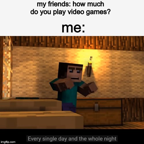 new meme template | my friends: how much do you play video games? me: | image tagged in every single day and the whole night | made w/ Imgflip meme maker