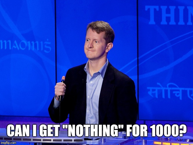 Nothing Jeopardy | CAN I GET "NOTHING" FOR 1000? | image tagged in nothing,jeopardy | made w/ Imgflip meme maker