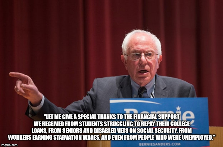 Rude Bernie | "LET ME GIVE A SPECIAL THANKS TO THE FINANCIAL SUPPORT WE RECEIVED FROM STUDENTS STRUGGLING TO REPAY THEIR COLLEGE LOANS, FROM SENIORS AND DISABLED VETS ON SOCIAL SECURITY, FROM WORKERS EARNING STARVATION WAGES, AND EVEN FROM PEOPLE WHO WERE UNEMPLOYED." | image tagged in rude bernie | made w/ Imgflip meme maker