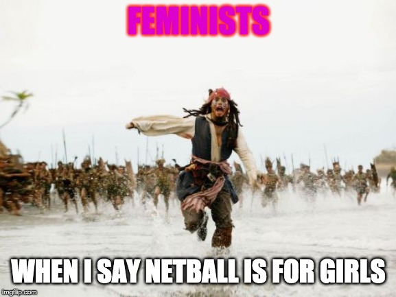 Jack Sparrow Being Chased | FEMINISTS; WHEN I SAY NETBALL IS FOR GIRLS | image tagged in memes,jack sparrow being chased | made w/ Imgflip meme maker
