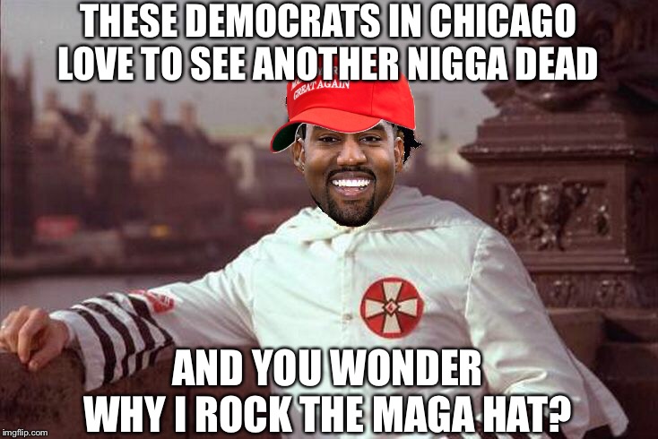 Kanye West | THESE DEMOCRATS IN CHICAGO LOVE TO SEE ANOTHER N**GA DEAD AND YOU WONDER WHY I ROCK THE MAGA HAT? | image tagged in kanye west | made w/ Imgflip meme maker