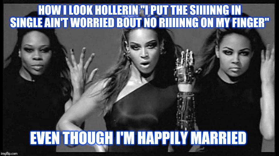 Beyonce single ladies | HOW I LOOK HOLLERIN "I PUT THE SIIIINNG IN SINGLE AIN'T WORRIED BOUT NO RIIIINNG ON MY FINGER"; EVEN THOUGH I'M HAPPILY MARRIED | image tagged in beyonce single ladies | made w/ Imgflip meme maker