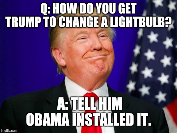 Trump Smile | Q: HOW DO YOU GET TRUMP TO CHANGE A LIGHTBULB? A: TELL HIM OBAMA INSTALLED IT. | image tagged in trump smile | made w/ Imgflip meme maker