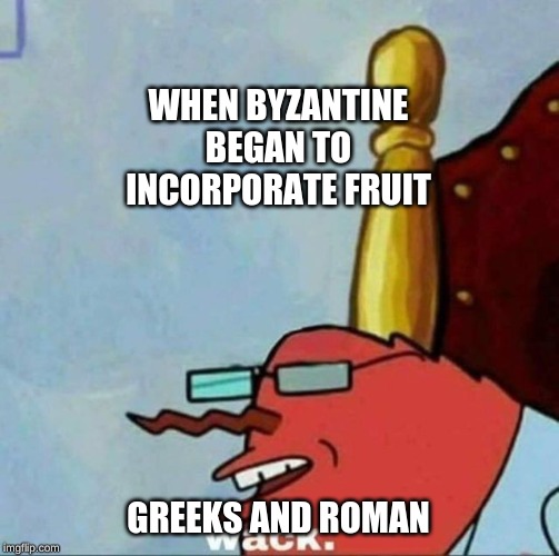 Mr Krabs wack | WHEN BYZANTINE BEGAN TO INCORPORATE FRUIT; GREEKS AND ROMAN | image tagged in mr krabs wack | made w/ Imgflip meme maker