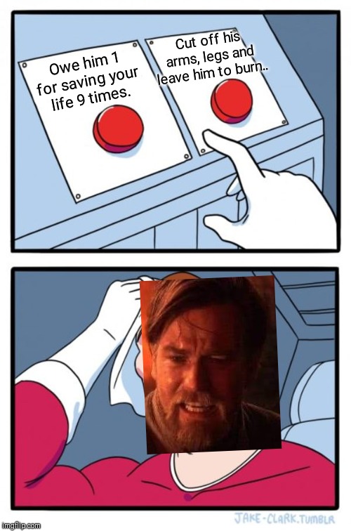 Cato Neimoidia doesnt count. | Cut off his arms, legs and leave him to burn.. Owe him 1 for saving your life 9 times. | image tagged in memes,two buttons,obi wan kenobi,star wars,anakin skywalker,hello there | made w/ Imgflip meme maker