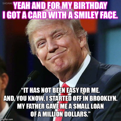 I’ll be happy to take that off your hands ? | YEAH AND FOR MY BIRTHDAY I GOT A CARD WITH A SMILEY FACE. | image tagged in money,politics,political meme,lol so funny,sarcasm,american politics | made w/ Imgflip meme maker