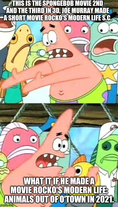 Put It Somewhere Else Patrick Meme | THIS IS THE SPONGEBOB MOVIE 2ND AND THE THIRD IN 3D, JOE MURRAY MADE A SHORT MOVIE ROCKO'S MODERN LIFE S.C. WHAT IT IF HE MADE A MOVIE ROCKO'S MODERN LIFE: ANIMALS OUT OF O'TOWN IN 2021. | image tagged in memes,put it somewhere else patrick,rocko's modern life,movie | made w/ Imgflip meme maker