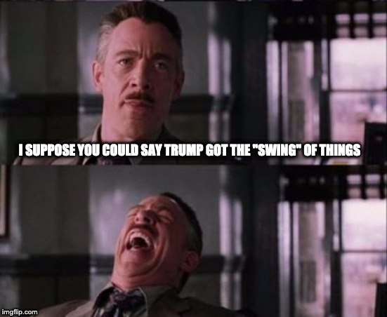 j. jonah jameson | I SUPPOSE YOU COULD SAY TRUMP GOT THE "SWING" OF THINGS | image tagged in j jonah jameson | made w/ Imgflip meme maker