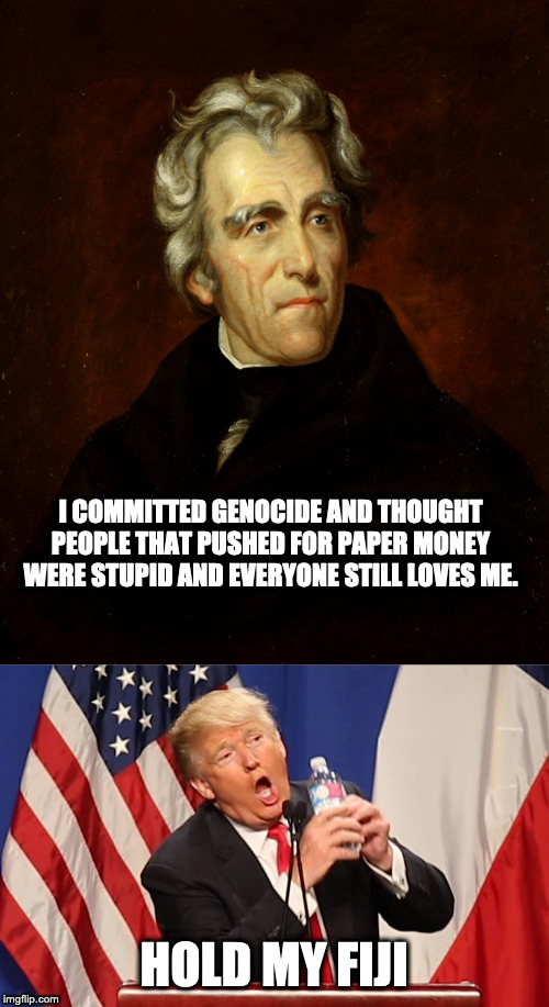 I COMMITTED GENOCIDE AND THOUGHT PEOPLE THAT PUSHED FOR PAPER MONEY WERE STUPID AND EVERYONE STILL LOVES ME. HOLD MY FIJI | image tagged in president andrew jackson,trump water bottle | made w/ Imgflip meme maker