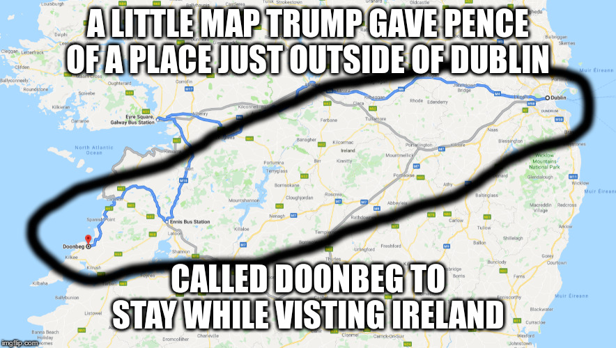 A short three hour drive away, but don't worry the taxpayers will pay Trump for Pence to stay there. | A LITTLE MAP TRUMP GAVE PENCE OF A PLACE JUST OUTSIDE OF DUBLIN; CALLED DOONBEG TO STAY WHILE VISTING IRELAND | image tagged in humor,trump,pence,doonbeg,ireland,sharpiegate | made w/ Imgflip meme maker