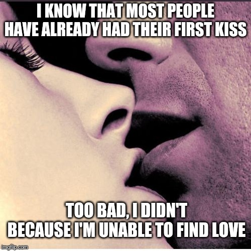Romantic Kiss | I KNOW THAT MOST PEOPLE HAVE ALREADY HAD THEIR FIRST KISS; TOO BAD, I DIDN'T BECAUSE I'M UNABLE TO FIND LOVE | image tagged in romantic kiss | made w/ Imgflip meme maker