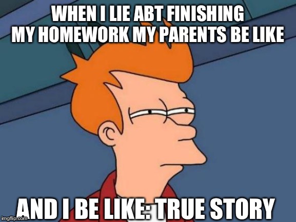 Futurama Fry | WHEN I LIE ABT FINISHING MY HOMEWORK MY PARENTS BE LIKE; AND I BE LIKE: TRUE STORY | image tagged in memes,futurama fry | made w/ Imgflip meme maker