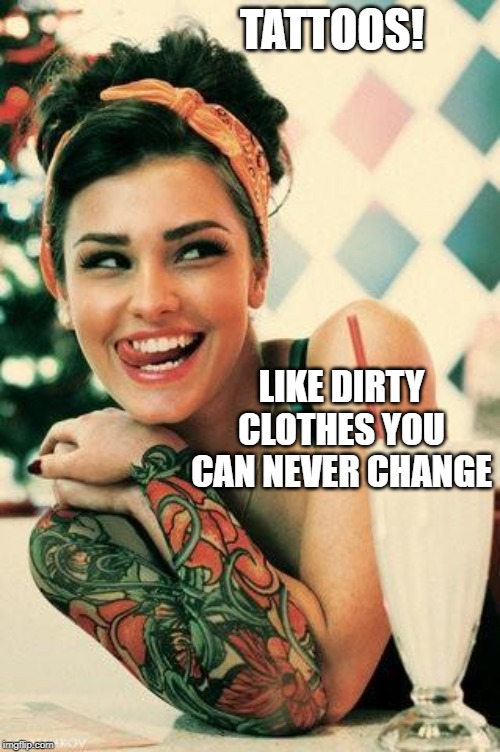 Tattooed Women | TATTOOS! LIKE DIRTY CLOTHES YOU CAN NEVER CHANGE | image tagged in tattooed women | made w/ Imgflip meme maker