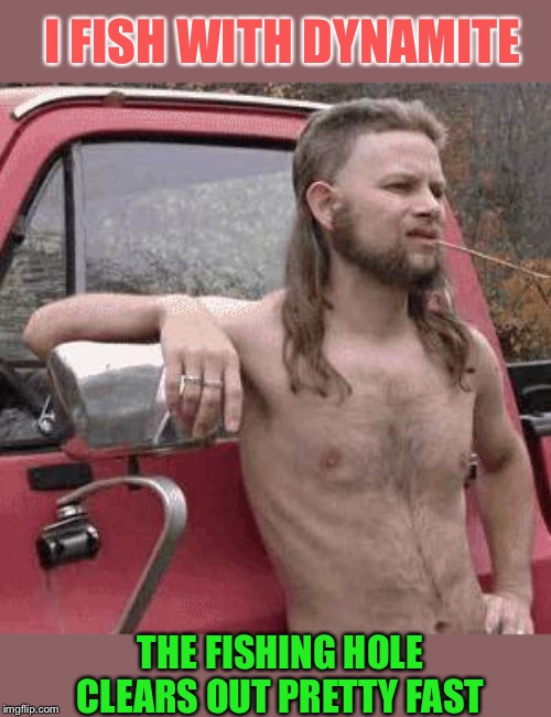 almost redneck | I FISH WITH DYNAMITE THE FISHING HOLE CLEARS OUT PRETTY FAST | image tagged in almost redneck | made w/ Imgflip meme maker
