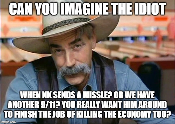 Sam Elliott special kind of stupid | CAN YOU IMAGINE THE IDIOT WHEN NK SENDS A MISSLE? OR WE HAVE ANOTHER 9/11? YOU REALLY WANT HIM AROUND TO FINISH THE JOB OF KILLING THE ECONO | image tagged in sam elliott special kind of stupid | made w/ Imgflip meme maker