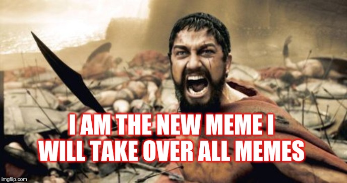 Sparta Leonidas | I AM THE NEW MEME I WILL TAKE OVER ALL MEMES | image tagged in memes,sparta leonidas | made w/ Imgflip meme maker