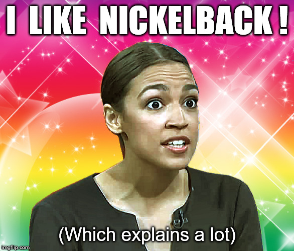 Alexandria Ocasio-Cortez Rainbow Sparkles | I  LIKE  NICKELBACK ! (Which explains a lot) | image tagged in alexandria ocasio-cortez rainbow sparkles | made w/ Imgflip meme maker