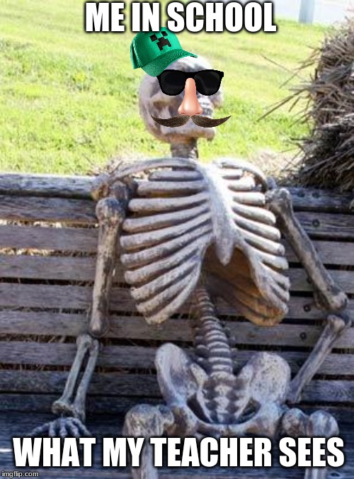 Waiting Skeleton | ME IN SCHOOL; WHAT MY TEACHER SEES | image tagged in memes,waiting skeleton | made w/ Imgflip meme maker