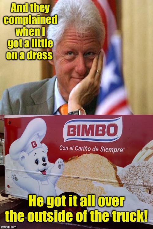 And they complained when I got a little on a dress He got it all over the outside of the truck! | image tagged in smiling bill clinton | made w/ Imgflip meme maker
