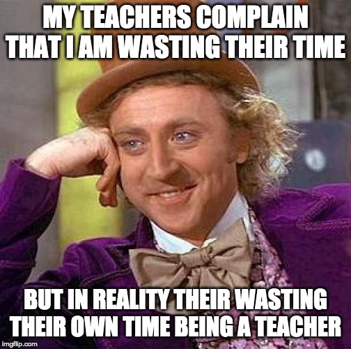 Creepy Condescending Wonka Meme | MY TEACHERS COMPLAIN THAT I AM WASTING THEIR TIME; BUT IN REALITY THEIR WASTING THEIR OWN TIME BEING A TEACHER | image tagged in memes,creepy condescending wonka | made w/ Imgflip meme maker