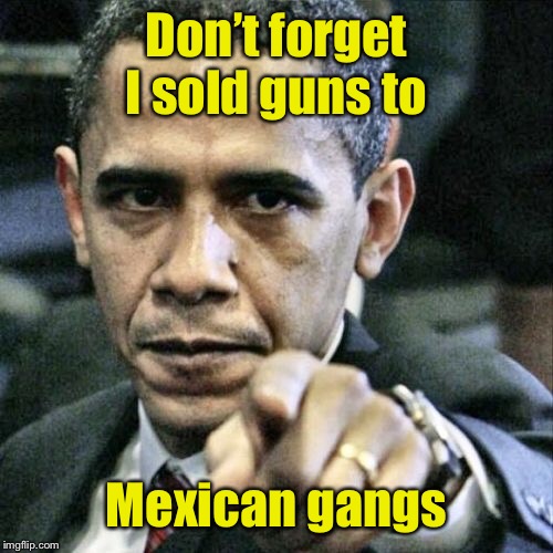 Pissed Off Obama Meme | Don’t forget I sold guns to Mexican gangs | image tagged in memes,pissed off obama | made w/ Imgflip meme maker