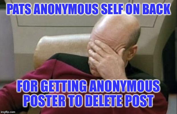 Captain Picard Facepalm Meme | PATS ANONYMOUS SELF ON BACK FOR GETTING ANONYMOUS POSTER TO DELETE POST | image tagged in memes,captain picard facepalm | made w/ Imgflip meme maker
