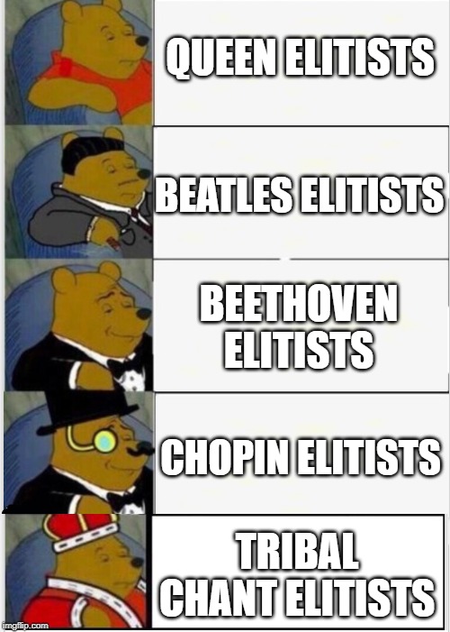 They're always a more civilized fish | QUEEN ELITISTS; BEATLES ELITISTS; BEETHOVEN ELITISTS; CHOPIN ELITISTS; TRIBAL CHANT ELITISTS | image tagged in whinnie the pooh fancy 5 | made w/ Imgflip meme maker