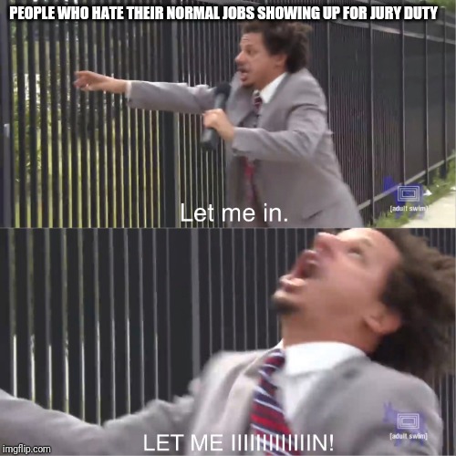 let me in | PEOPLE WHO HATE THEIR NORMAL JOBS SHOWING UP FOR JURY DUTY | image tagged in let me in | made w/ Imgflip meme maker