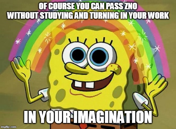 Imagination Spongebob | OF COURSE YOU CAN PASS ZNO WITHOUT STUDYING AND TURNING IN YOUR WORK; IN YOUR IMAGINATION | image tagged in memes,imagination spongebob | made w/ Imgflip meme maker