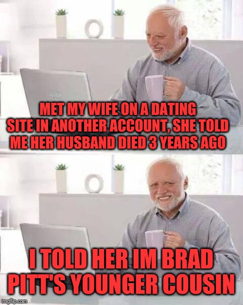 Hide the Pain Harold Meme | MET MY WIFE ON A DATING SITE IN ANOTHER ACCOUNT, SHE TOLD ME HER HUSBAND DIED 3 YEARS AGO; I TOLD HER IM BRAD PITT'S YOUNGER COUSIN | image tagged in memes,hide the pain harold | made w/ Imgflip meme maker