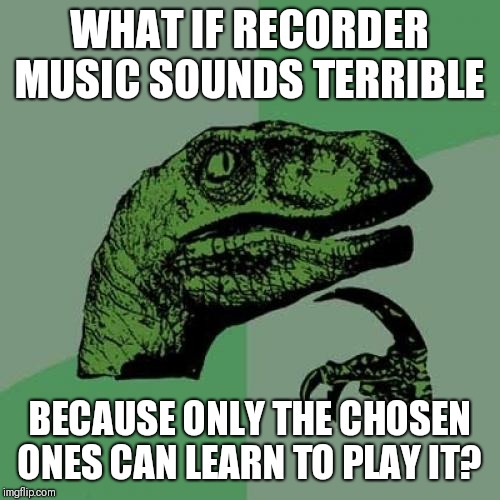 Recorde's for chosen ones | WHAT IF RECORDER MUSIC SOUNDS TERRIBLE; BECAUSE ONLY THE CHOSEN ONES CAN LEARN TO PLAY IT? | image tagged in philosoraptor,memes | made w/ Imgflip meme maker