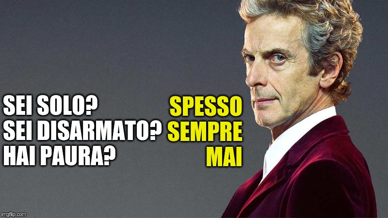 Peter Capaldi 12th Doctor | SEI SOLO?
SEI DISARMATO?
HAI PAURA? SPESSO
SEMPRE
MAI | image tagged in peter capaldi 12th doctor | made w/ Imgflip meme maker