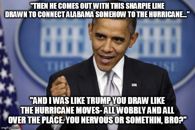 The Trump Alabama Sharpie Incident | "THEN HE COMES OUT WITH THIS SHARPIE LINE DRAWN TO CONNECT ALABAMA SOMEHOW TO THE HURRICANE..."; "AND I WAS LIKE TRUMP YOU DRAW LIKE THE HURRICANE MOVES- ALL WOBBLY AND ALL OVER THE PLACE. YOU NERVOUS OR SOMETHIN, BRO?" | image tagged in barack obama,hurricane dorian,alabama,trump,sharpie,impeach | made w/ Imgflip meme maker